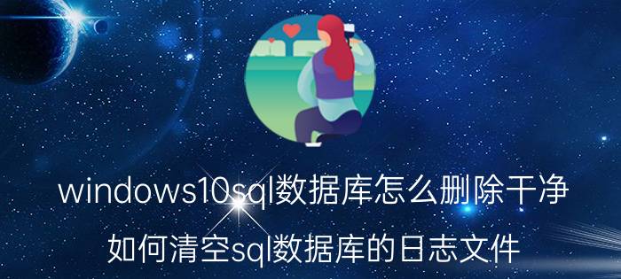 windows10sql数据库怎么删除干净 如何清空sql数据库的日志文件？